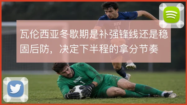 瓦伦西亚冬歇期是补强锋线还是稳固后防，决定下半程的拿分节奏