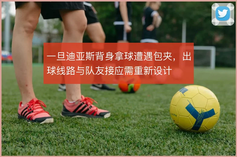 一旦迪亚斯背身拿球遭遇包夹，出球线路与队友接应需重新设计