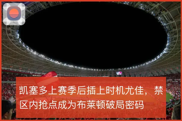 凯塞多上赛季后插上时机尤佳,禁区内抢点成为布莱顿破局密码
