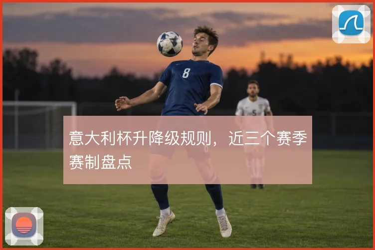 意大利杯升降级规则,近三个赛季赛制盘点