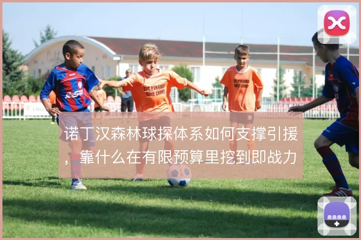 诺丁汉森林球探体系如何支撑引援，靠什么在有限预算里挖到即战力