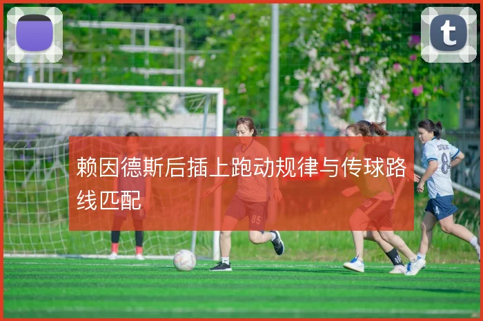 赖因德斯后插上跑动规律与传球路线匹配