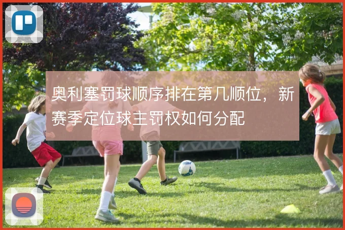 奥利塞罚球顺序排在第几顺位,新赛季定位球主罚权如何分配