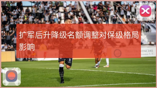 扩军后升降级名额调整对保级格局影响