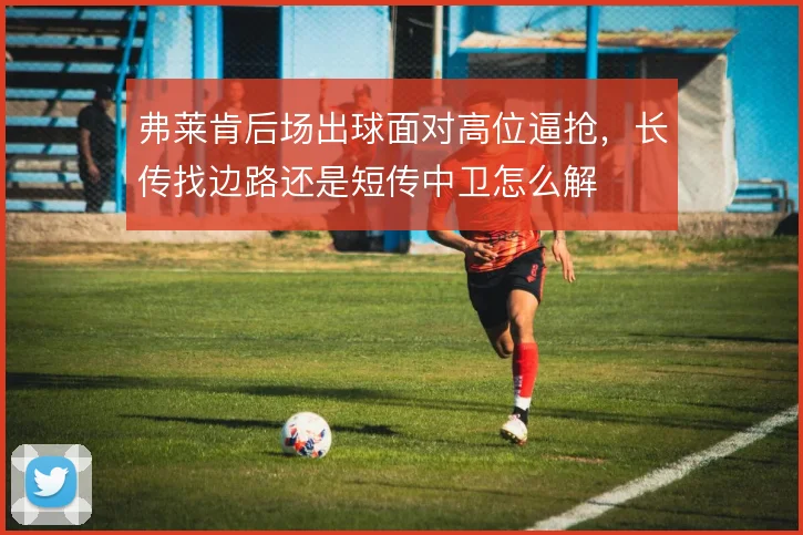 弗莱肯后场出球面对高位逼抢,长传找边路还是短传中卫怎么解