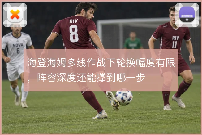 海登海姆多线作战下轮换幅度有限，阵容深度还能撑到哪一步