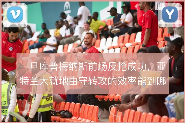 一旦库普梅纳斯前场反抢成功，亚特兰大就地由守转攻的效率能到哪一步