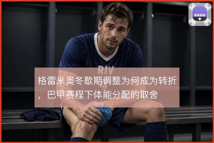 格雷米奥冬歇期调整为何成为转折,巴甲赛程下体能分配的取舍