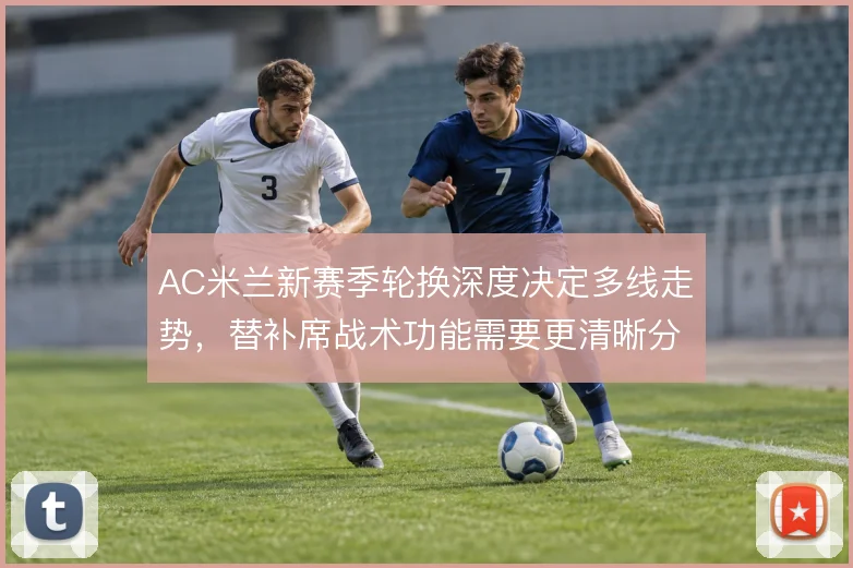 AC米兰新赛季轮换深度决定多线走势,替补席战术功能需要更清晰分工