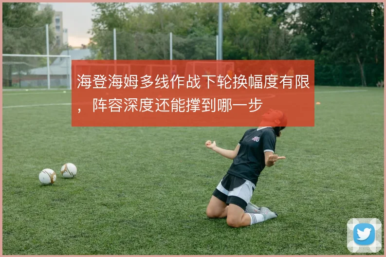 海登海姆多线作战下轮换幅度有限,阵容深度还能撑到哪一步