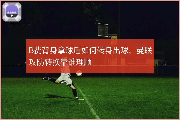B费背身拿球后如何转身出球,曼联攻防转换靠谁理顺