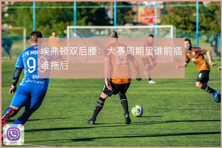 埃弗顿双后腰：大赛周期里谁前插谁拖后