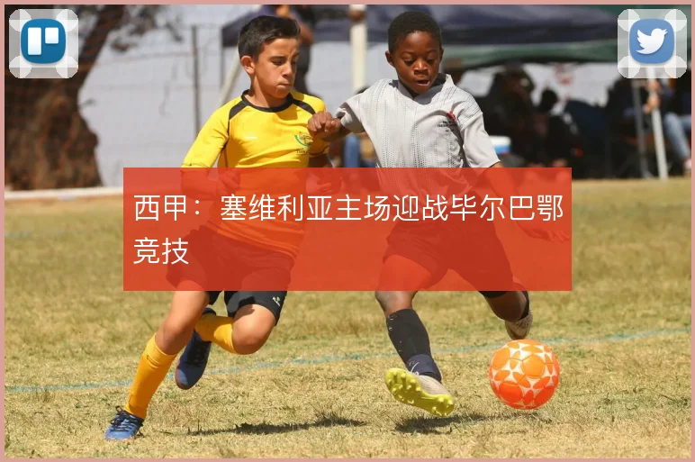 西甲:塞维利亚主场迎战毕尔巴鄂竞技