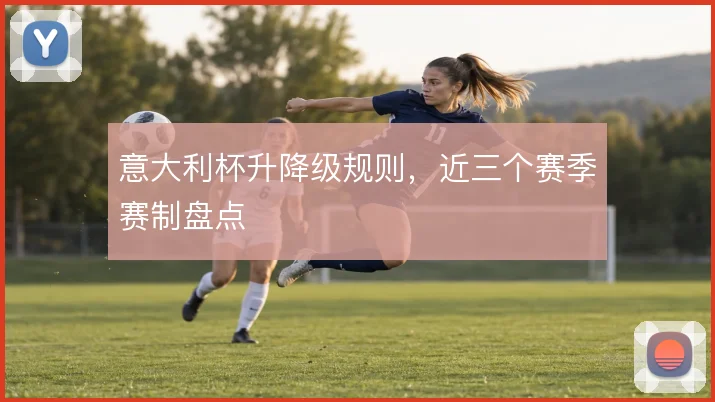 意大利杯升降级规则，近三个赛季赛制盘点