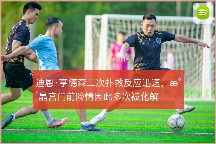 迪恩·亨德森二次扑救反应迅速，水晶宫门前险情因此多次被化解