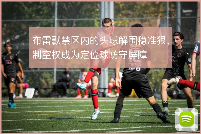 布雷默禁区内的头球解围稳准狠,制空权成为定位球防守屏障