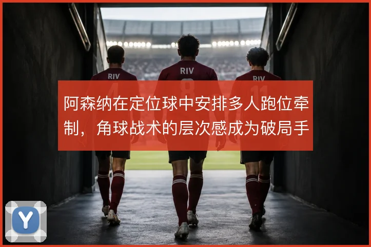 阿森纳在定位球中安排多人跑位牵制，角球战术的层次感成为破局手段
